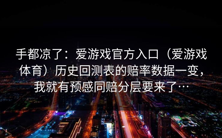 手都凉了：爱游戏官方入口（爱游戏体育）历史回测表的赔率数据一变，我就有预感同赔分层要来了…