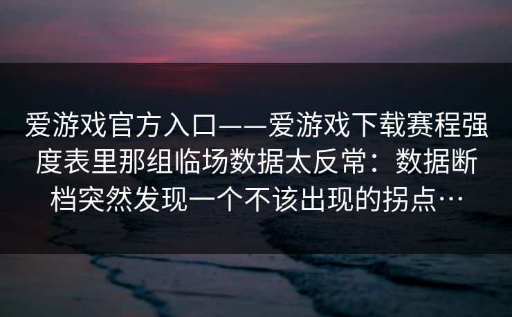 爱游戏官方入口——爱游戏下载赛程强度表里那组临场数据太反常：数据断档突然发现一个不该出现的拐点…