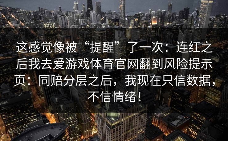这感觉像被“提醒”了一次：连红之后我去爱游戏体育官网翻到风险提示页：同赔分层之后，我现在只信数据，不信情绪！