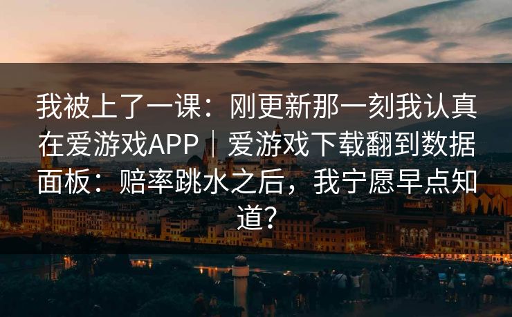 我被上了一课：刚更新那一刻我认真在爱游戏APP｜爱游戏下载翻到数据面板：赔率跳水之后，我宁愿早点知道？