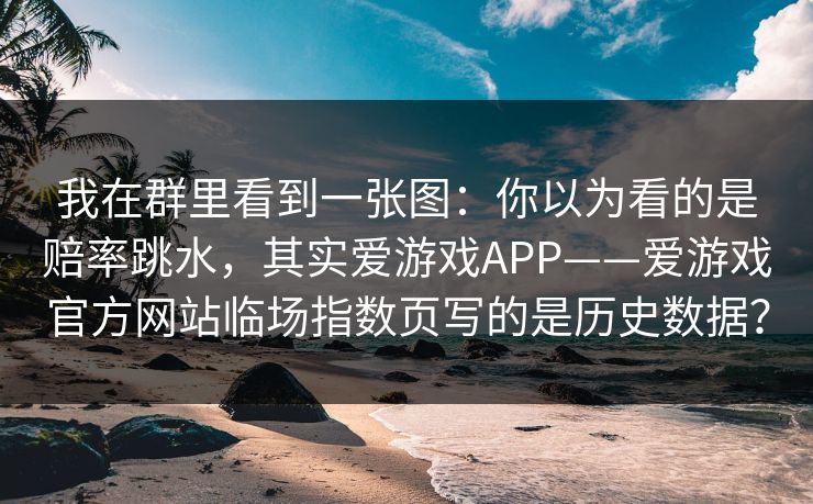我在群里看到一张图：你以为看的是赔率跳水，其实爱游戏APP——爱游戏官方网站临场指数页写的是历史数据？