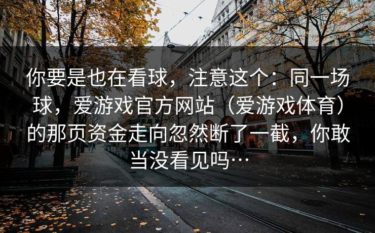 你要是也在看球，注意这个：同一场球，爱游戏官方网站（爱游戏体育）的那页资金走向忽然断了一截，你敢当没看见吗…