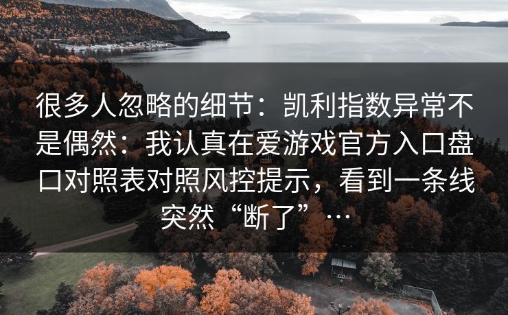 很多人忽略的细节：凯利指数异常不是偶然：我认真在爱游戏官方入口盘口对照表对照风控提示，看到一条线突然“断了”…