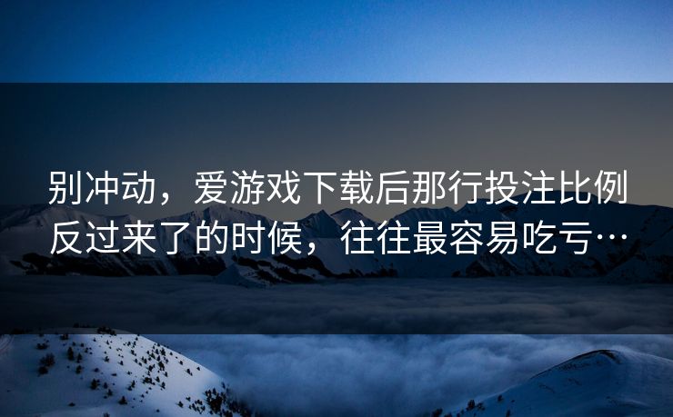别冲动，爱游戏下载后那行投注比例反过来了的时候，往往最容易吃亏…