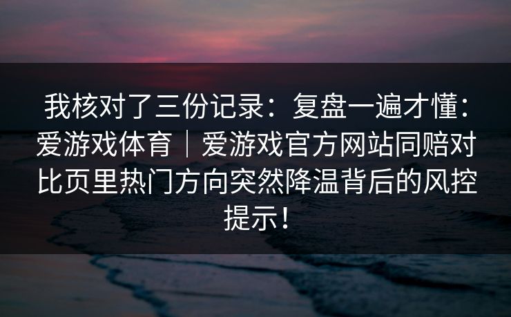 我核对了三份记录：复盘一遍才懂：爱游戏体育｜爱游戏官方网站同赔对比页里热门方向突然降温背后的风控提示！