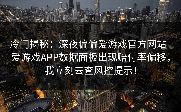 冷门揭秘：深夜偏偏爱游戏官方网站｜爱游戏APP数据面板出现赔付率偏移，我立刻去查风控提示！