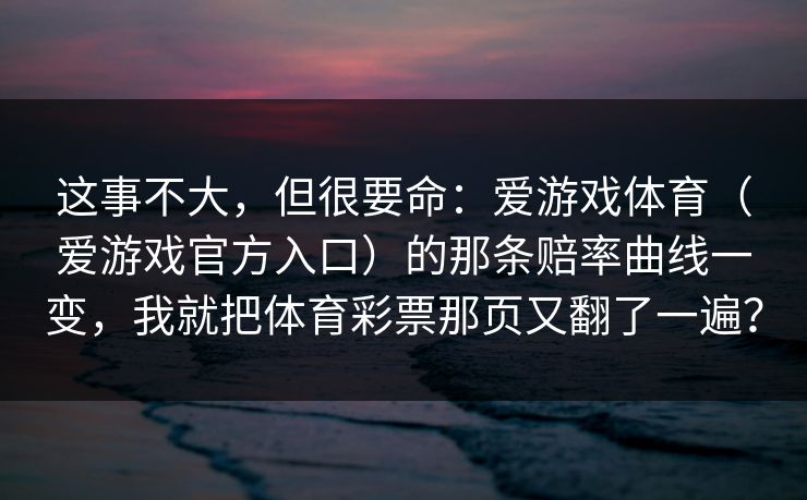 这事不大，但很要命：爱游戏体育（爱游戏官方入口）的那条赔率曲线一变，我就把体育彩票那页又翻了一遍？