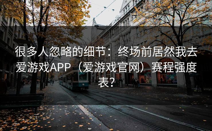 很多人忽略的细节：终场前居然我去爱游戏APP（爱游戏官网）赛程强度表？