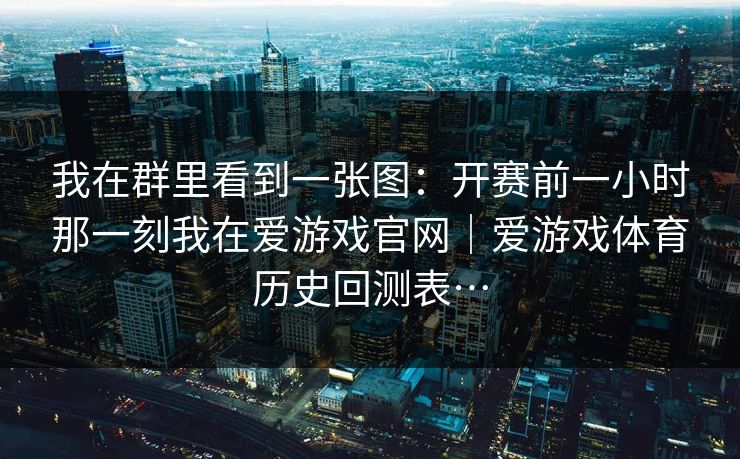 我在群里看到一张图：开赛前一小时那一刻我在爱游戏官网｜爱游戏体育历史回测表…