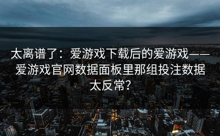 太离谱了：爱游戏下载后的爱游戏——爱游戏官网数据面板里那组投注数据太反常？