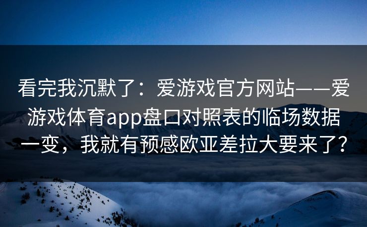 看完我沉默了：爱游戏官方网站——爱游戏体育app盘口对照表的临场数据一变，我就有预感欧亚差拉大要来了？