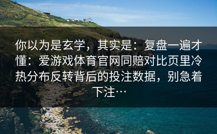 你以为是玄学，其实是：复盘一遍才懂：爱游戏体育官网同赔对比页里冷热分布反转背后的投注数据，别急着下注…