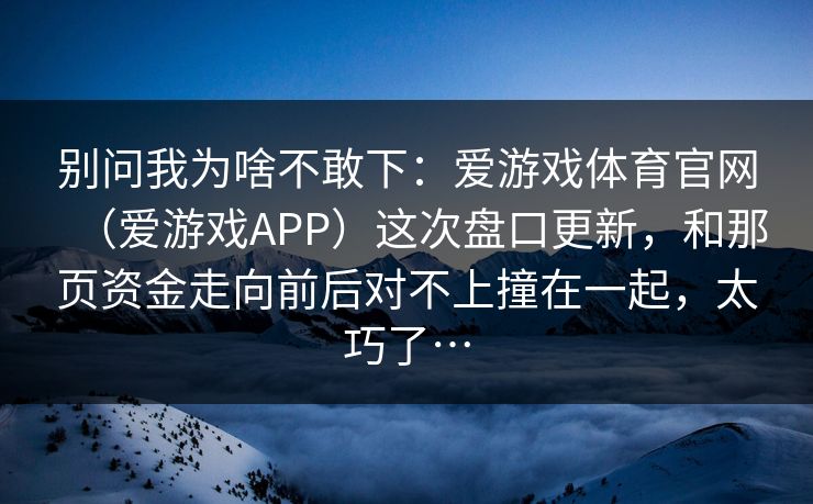 别问我为啥不敢下：爱游戏体育官网（爱游戏APP）这次盘口更新，和那页资金走向前后对不上撞在一起，太巧了…