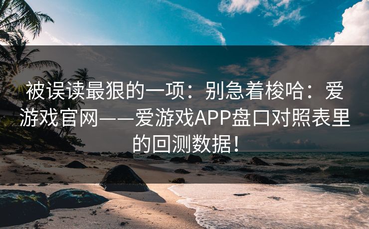 被误读最狠的一项：别急着梭哈：爱游戏官网——爱游戏APP盘口对照表里的回测数据！