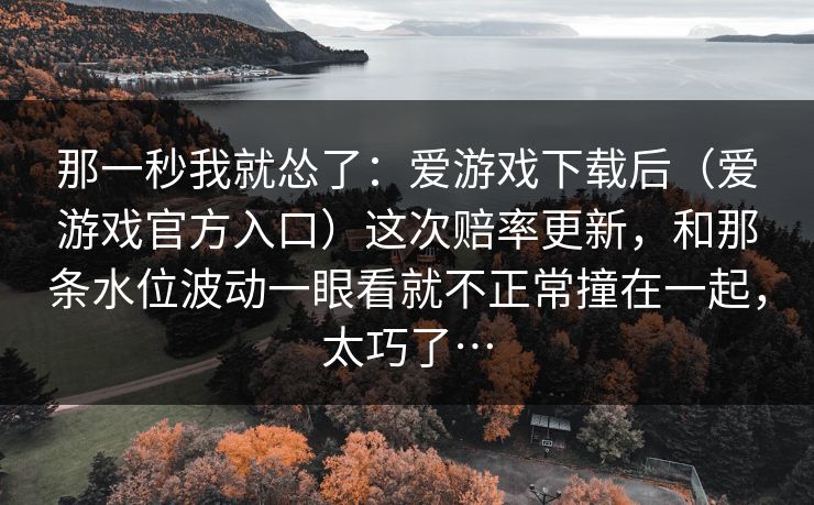 那一秒我就怂了：爱游戏下载后（爱游戏官方入口）这次赔率更新，和那条水位波动一眼看就不正常撞在一起，太巧了…