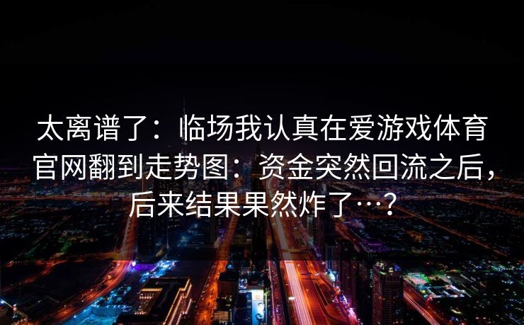 太离谱了：临场我认真在爱游戏体育官网翻到走势图：资金突然回流之后，后来结果果然炸了…？