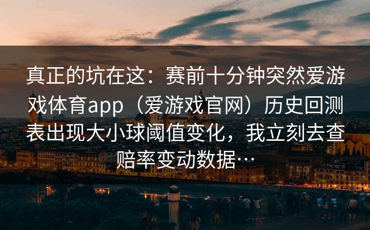 真正的坑在这：赛前十分钟突然爱游戏体育app（爱游戏官网）历史回测表出现大小球阈值变化，我立刻去查赔率变动数据…