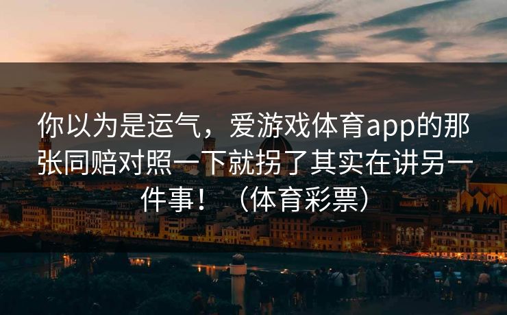你以为是运气，爱游戏体育app的那张同赔对照一下就拐了其实在讲另一件事！（体育彩票）