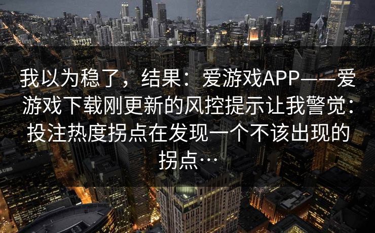 我以为稳了，结果：爱游戏APP——爱游戏下载刚更新的风控提示让我警觉：投注热度拐点在发现一个不该出现的拐点…