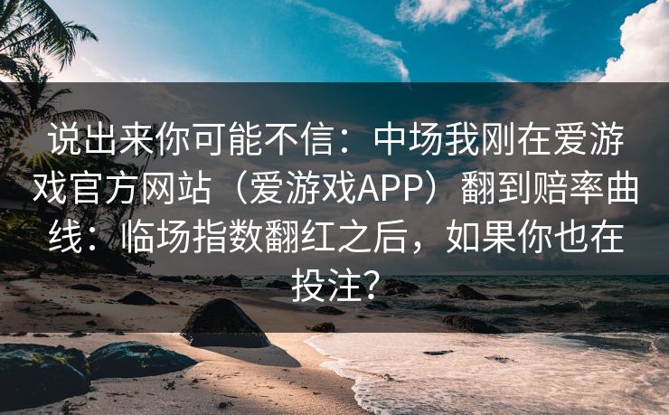 说出来你可能不信：中场我刚在爱游戏官方网站（爱游戏APP）翻到赔率曲线：临场指数翻红之后，如果你也在投注？