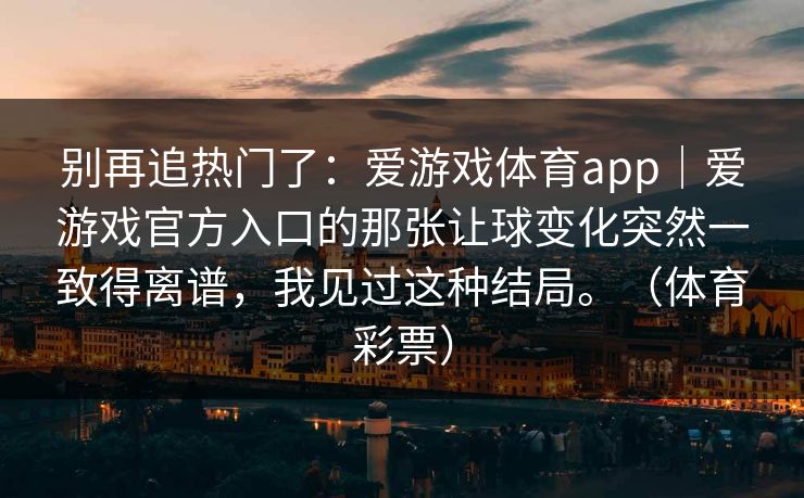 别再追热门了：爱游戏体育app｜爱游戏官方入口的那张让球变化突然一致得离谱，我见过这种结局。（体育彩票）