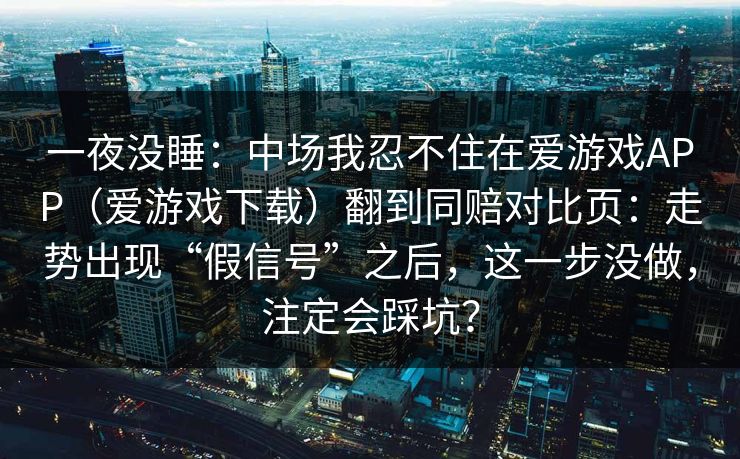 一夜没睡：中场我忍不住在爱游戏APP（爱游戏下载）翻到同赔对比页：走势出现“假信号”之后，这一步没做，注定会踩坑？