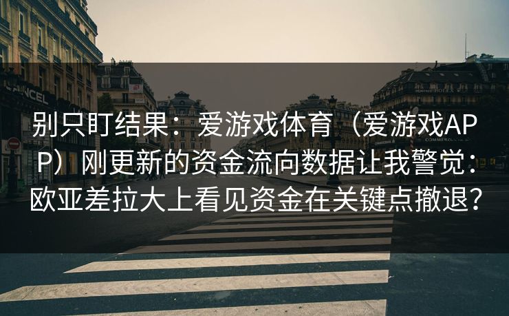 别只盯结果：爱游戏体育（爱游戏APP）刚更新的资金流向数据让我警觉：欧亚差拉大上看见资金在关键点撤退？