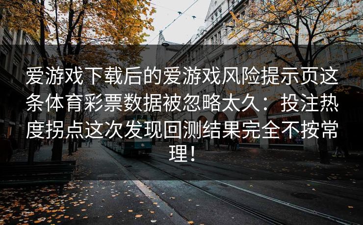 爱游戏下载后的爱游戏风险提示页这条体育彩票数据被忽略太久：投注热度拐点这次发现回测结果完全不按常理！