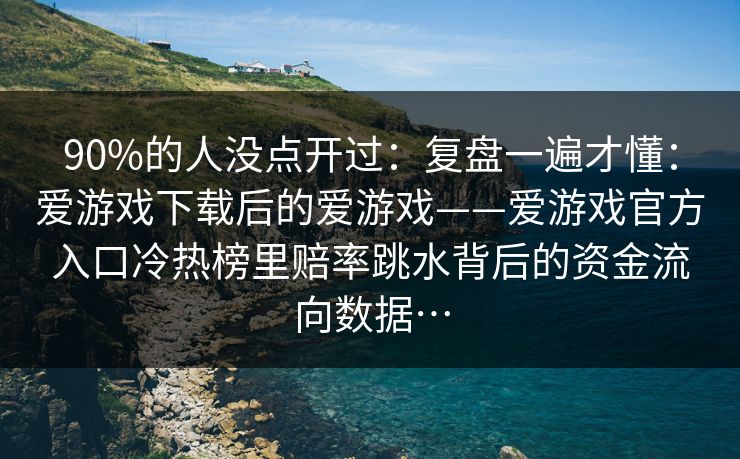 90%的人没点开过：复盘一遍才懂：爱游戏下载后的爱游戏——爱游戏官方入口冷热榜里赔率跳水背后的资金流向数据…