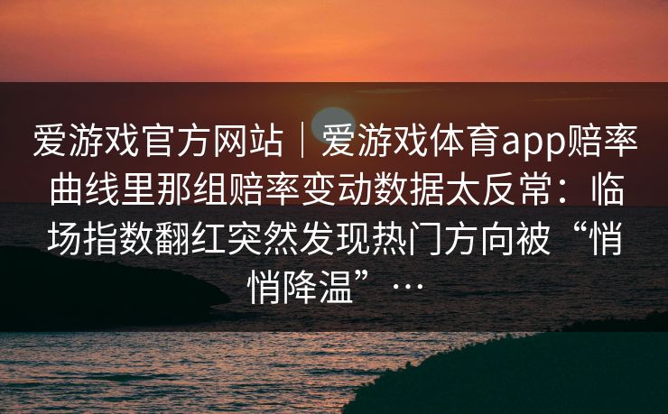 爱游戏官方网站｜爱游戏体育app赔率曲线里那组赔率变动数据太反常：临场指数翻红突然发现热门方向被“悄悄降温”…