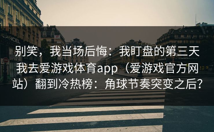 别笑，我当场后悔：我盯盘的第三天我去爱游戏体育app（爱游戏官方网站）翻到冷热榜：角球节奏突变之后？