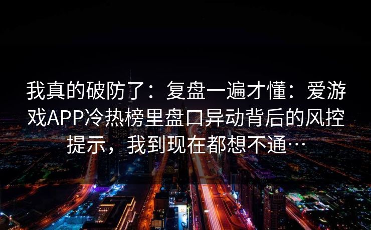 我真的破防了：复盘一遍才懂：爱游戏APP冷热榜里盘口异动背后的风控提示，我到现在都想不通…