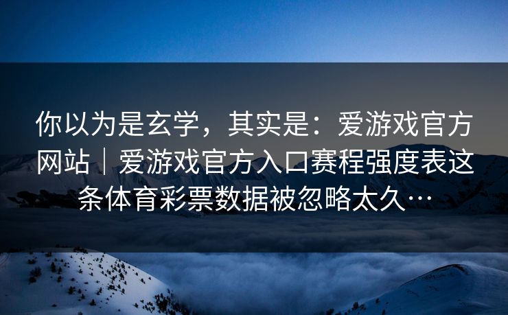 你以为是玄学,其实是:爱游戏官方网站|爱游戏官方入口赛程强度表这条体育彩票数据被忽略太久… 你以为是玄学,其实是:爱游戏官方网站|爱游戏官方入口赛程强度表这条体育彩票数据被忽略太久…