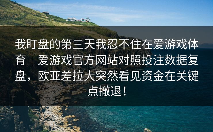 我盯盘的第三天我忍不住在爱游戏体育｜爱游戏官方网站对照投注数据复盘，欧亚差拉大突然看见资金在关键点撤退！
