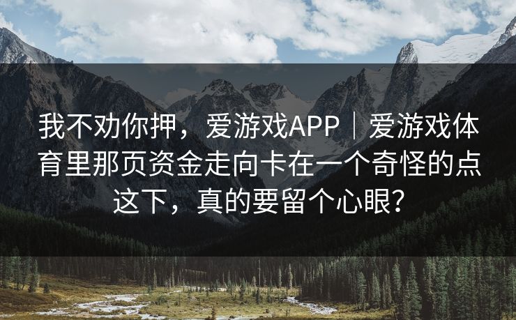 我不劝你押，爱游戏APP｜爱游戏体育里那页资金走向卡在一个奇怪的点这下，真的要留个心眼？