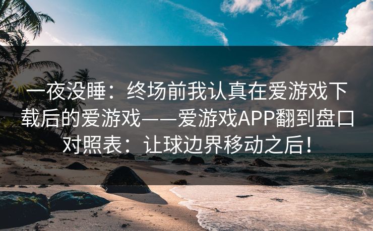 一夜没睡：终场前我认真在爱游戏下载后的爱游戏——爱游戏APP翻到盘口对照表：让球边界移动之后！