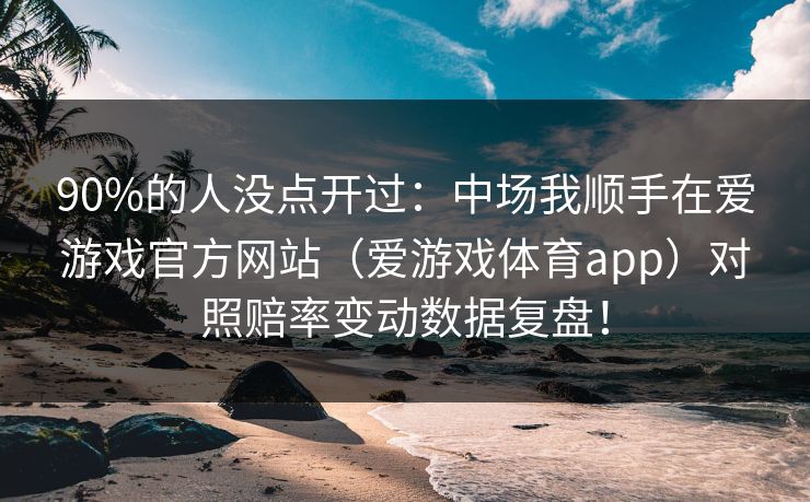 90%的人没点开过：中场我顺手在爱游戏官方网站（爱游戏体育app）对照赔率变动数据复盘！