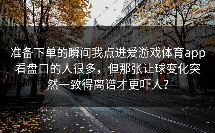 准备下单的瞬间我点进爱游戏体育app看盘口的人很多，但那张让球变化突然一致得离谱才更吓人？