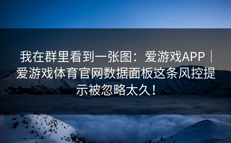 我在群里看到一张图：爱游戏APP｜爱游戏体育官网数据面板这条风控提示被忽略太久！