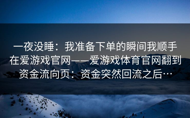 一夜没睡：我准备下单的瞬间我顺手在爱游戏官网——爱游戏体育官网翻到资金流向页：资金突然回流之后…