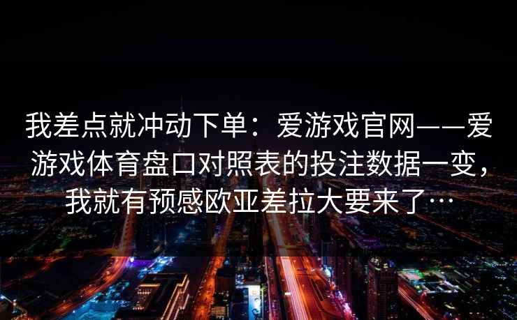 我差点就冲动下单：爱游戏官网——爱游戏体育盘口对照表的投注数据一变，我就有预感欧亚差拉大要来了…