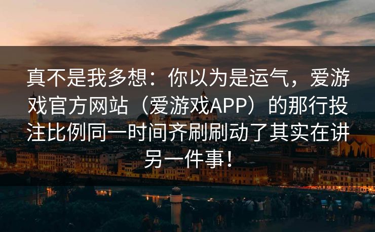 真不是我多想：你以为是运气，爱游戏官方网站（爱游戏APP）的那行投注比例同一时间齐刷刷动了其实在讲另一件事！