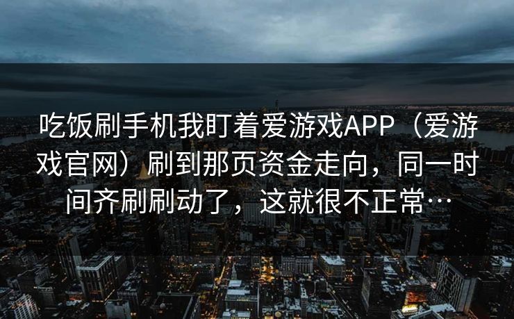 吃饭刷手机我盯着爱游戏APP（爱游戏官网）刷到那页资金走向，同一时间齐刷刷动了，这就很不正常…