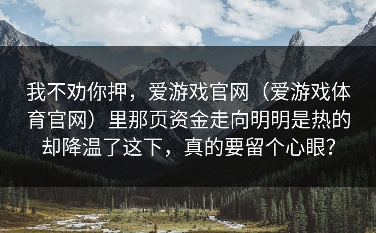 我不劝你押，爱游戏官网（爱游戏体育官网）里那页资金走向明明是热的却降温了这下，真的要留个心眼？