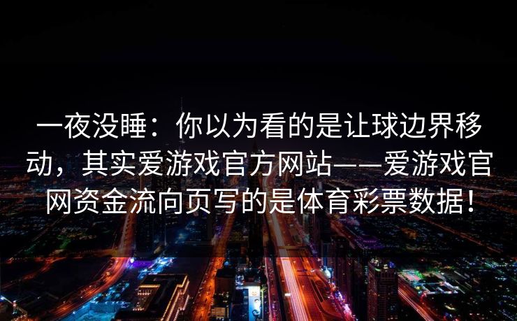 一夜没睡：你以为看的是让球边界移动，其实爱游戏官方网站——爱游戏官网资金流向页写的是体育彩票数据！