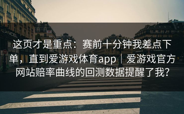 这页才是重点：赛前十分钟我差点下单，直到爱游戏体育app｜爱游戏官方网站赔率曲线的回测数据提醒了我？