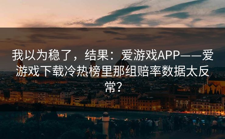 我以为稳了，结果：爱游戏APP——爱游戏下载冷热榜里那组赔率数据太反常？