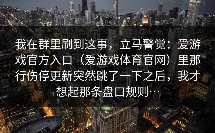 我在群里刷到这事，立马警觉：爱游戏官方入口（爱游戏体育官网）里那行伤停更新突然跳了一下之后，我才想起那条盘口规则…
