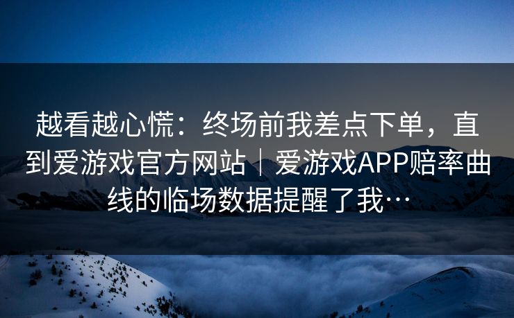 越看越心慌：终场前我差点下单，直到爱游戏官方网站｜爱游戏APP赔率曲线的临场数据提醒了我…