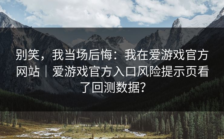 别笑，我当场后悔：我在爱游戏官方网站｜爱游戏官方入口风险提示页看了回测数据？